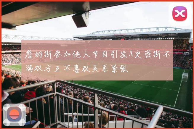 詹姆斯参加他人节目引发A史密斯不满双方互不喜欢关系紧张