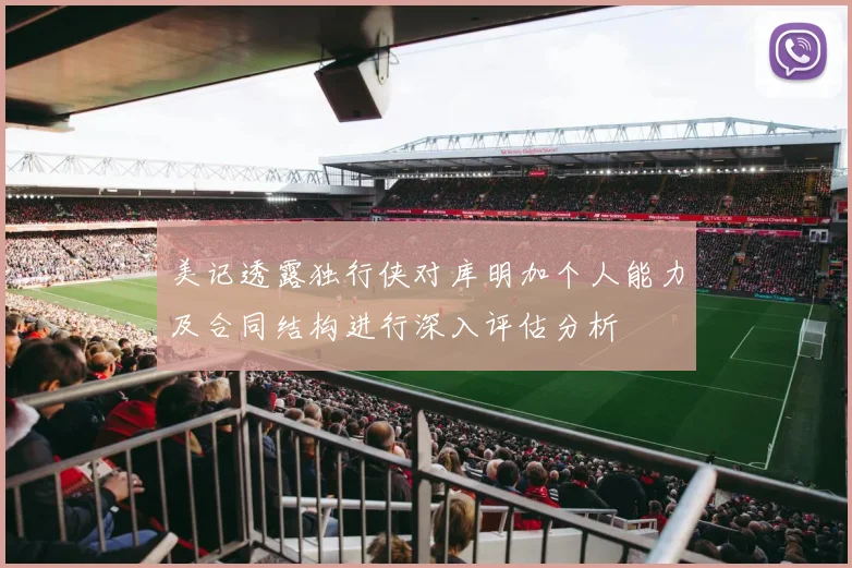 美记透露独行侠对库明加个人能力及合同结构进行深入评估分析