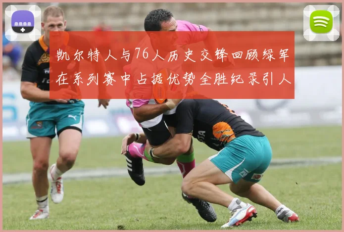 凯尔特人与76人历史交锋回顾绿军在系列赛中占据优势全胜纪录引人关注
