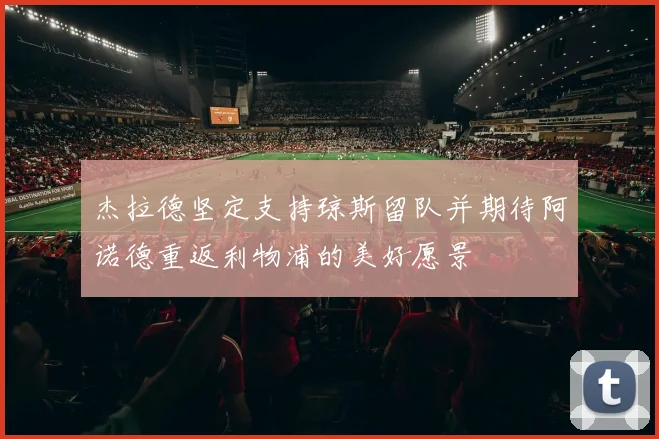 杰拉德坚定支持琼斯留队并期待阿诺德重返利物浦的美好愿景