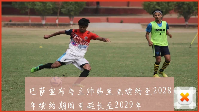 巴萨宣布与主帅弗里克续约至2028年续约期间可延长至2029年