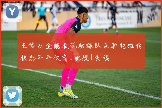 王俊杰全能表现助球队获胜赵维伦状态平平仅有1犯规1失误