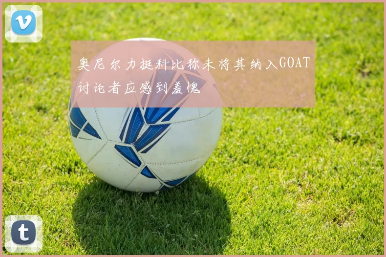 奥尼尔力挺科比称未将其纳入GOAT讨论者应感到羞愧