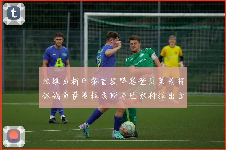 法媒分析巴黎首发阵容登贝莱或将休战贡萨洛拉莫斯与巴尔科拉出击
