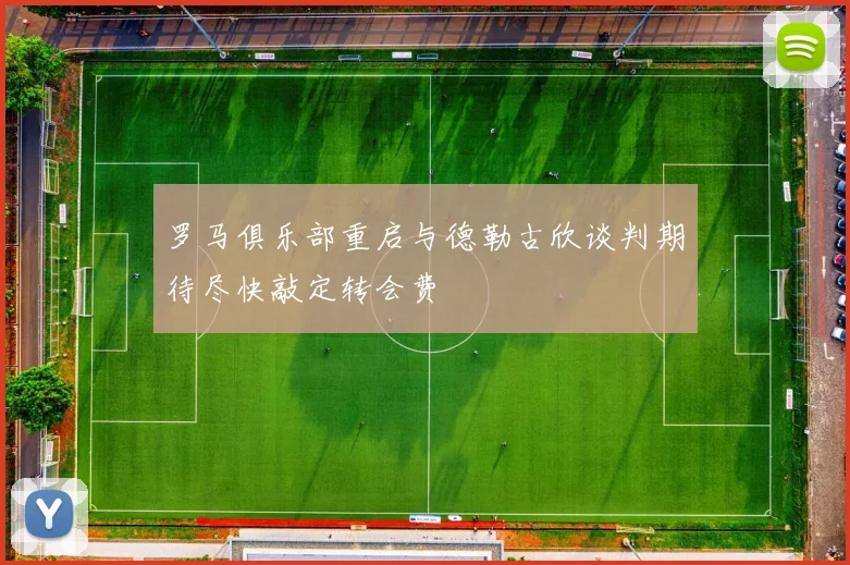 罗马俱乐部重启与德勒古欣谈判期待尽快敲定转会费
