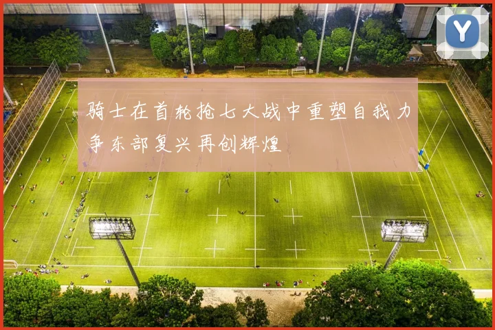骑士在首轮抢七大战中重塑自我力争东部复兴再创辉煌