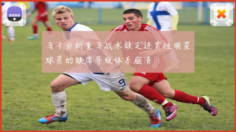 马卡分析皇马战术缺乏连贯性明星球员的缺席导致体系崩溃