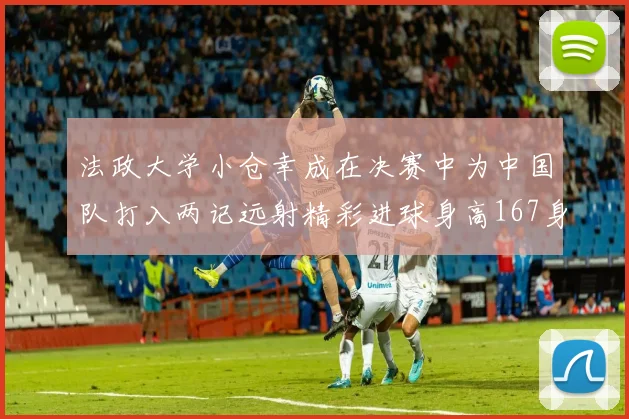 法政大学小仓幸成在决赛中为中国队打入两记远射精彩进球身高167身价25万欧