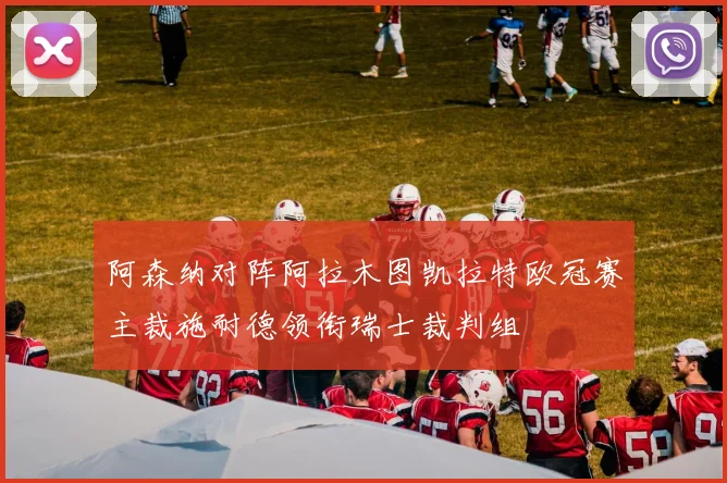 阿森纳对阵阿拉木图凯拉特欧冠赛主裁施耐德领衔瑞士裁判组