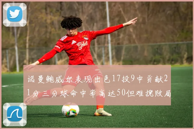诺曼鲍威尔表现出色17投9中贡献21分三分球命中率高达50但难挽败局